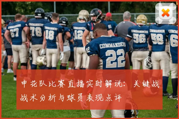 申花队比赛直播实时解说：关键战战术分析与球员表现点评