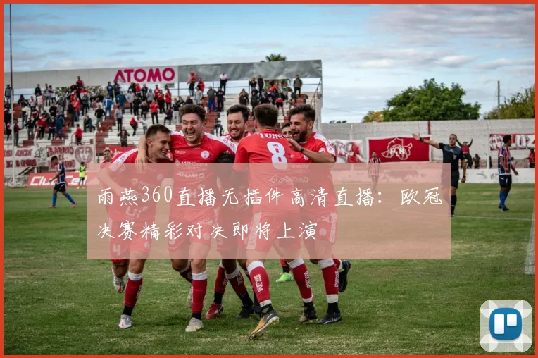 雨燕360直播无插件高清直播:欧冠决赛精彩对决即将上演