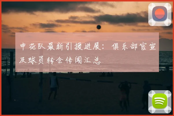 申花队最新引援进展：俱乐部官宣及球员转会传闻汇总