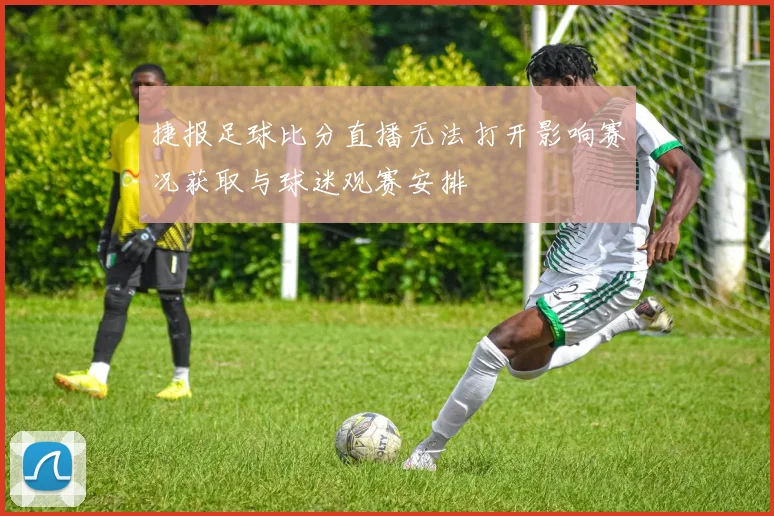 捷报足球比分直播无法打开影响赛况获取与球迷观赛安排