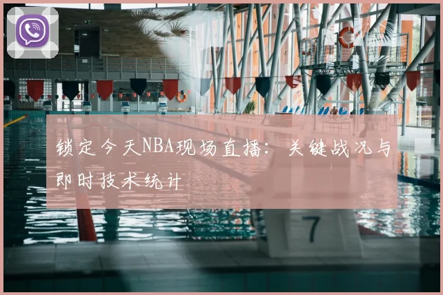 锁定今天NBA现场直播：关键战况与即时技术统计