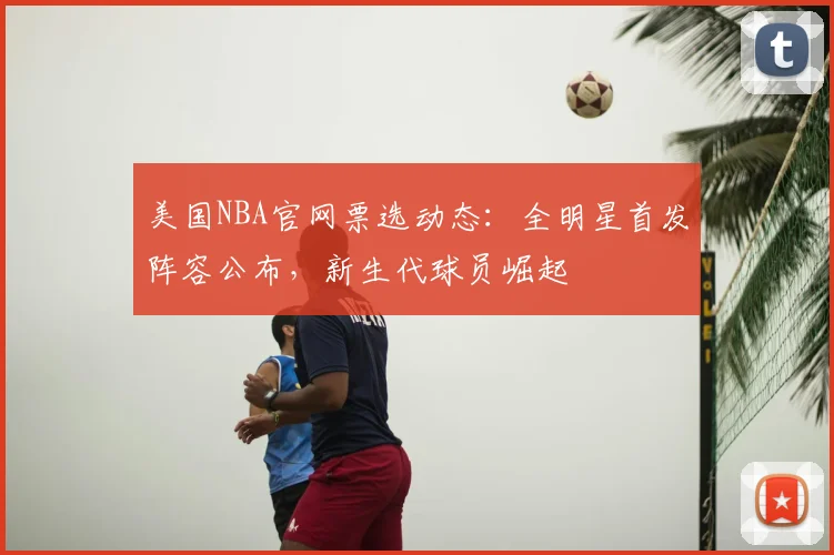 美国NBA官网票选动态:全明星首发阵容公布,新生代球员崛起