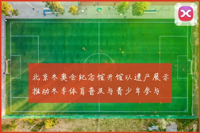 北京冬奥会纪念馆开馆以遗产展示推动冬季体育普及与青少年参与