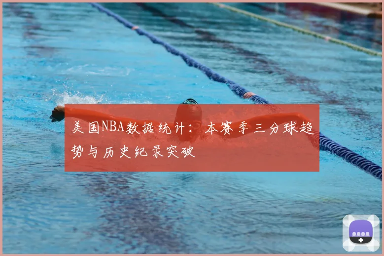 美国NBA数据统计:本赛季三分球趋势与历史纪录突破